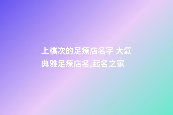 上檔次的足療店名字 大氣典雅足療店名,起名之家-第1張-店鋪起名-玄機派